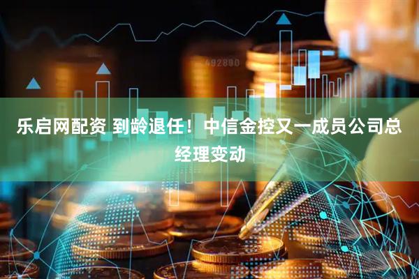 乐启网配资 到龄退任！中信金控又一成员公司总经理变动