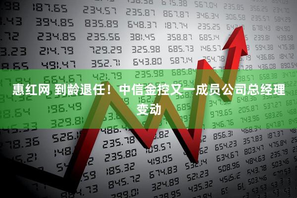 惠红网 到龄退任！中信金控又一成员公司总经理变动