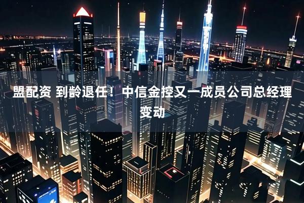 盟配资 到龄退任！中信金控又一成员公司总经理变动