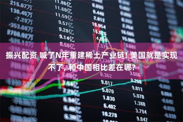 振兴配资 喊了N年重建稀土产业链! 美国就是实现不了, 和中国相比差在哪?