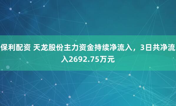 保利配资 天龙股份主力资金持续净流入，3日共净流入2692.75万元