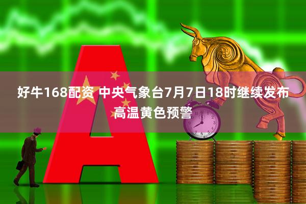 好牛168配资 中央气象台7月7日18时继续发布高温黄色预警