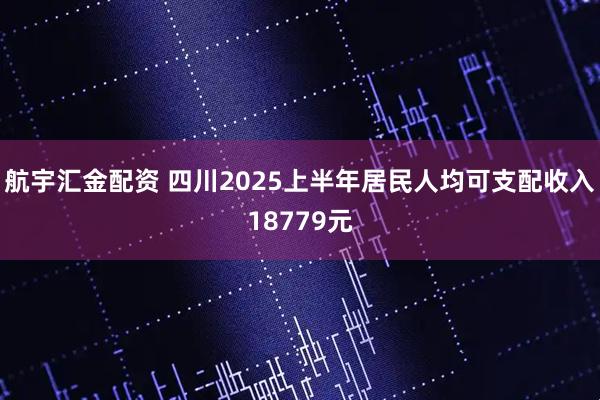 航宇汇金配资 四川2025上半年居民人均可支配收入18779元