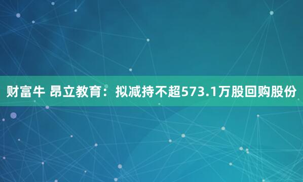 财富牛 昂立教育：拟减持不超573.1万股回购股份