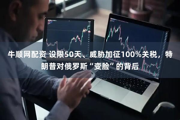 牛顺网配资 设限50天、威胁加征100%关税，特朗普对俄罗斯“变脸”的背后