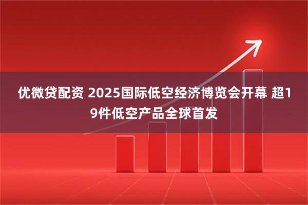 优微贷配资 2025国际低空经济博览会开幕 超19件低空产品全球首发