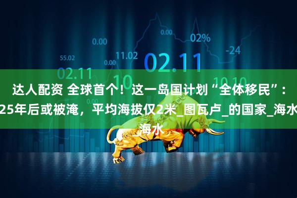 达人配资 全球首个！这一岛国计划“全体移民”：25年后或被淹，平均海拔仅2米_图瓦卢_的国家_海水