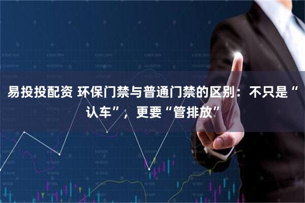 易投投配资 环保门禁与普通门禁的区别：不只是“认车”，更要“管排放”