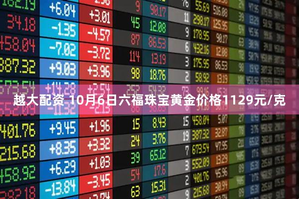 越大配资 10月6日六福珠宝黄金价格1129元/克