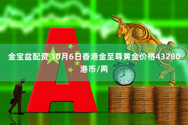 金宝盆配资 10月6日香港金至尊黄金价格43280港币/两