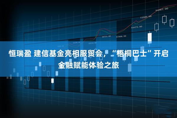 恒瑞盈 建信基金亮相服贸会，“梧桐巴士”开启金融赋能体验之旅