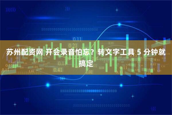 苏州配资网 开会录音怕忘?转文字工具 5 分钟就搞定