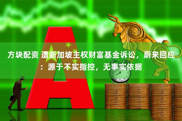 方块配资 遭新加坡主权财富基金诉讼,蔚来回应:源于不实指控,无事实依据