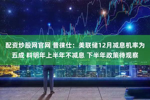 配资炒股网官网 普徕仕：美联储12月减息机率为五成 料明年上半年不减息 下半年政策待观察