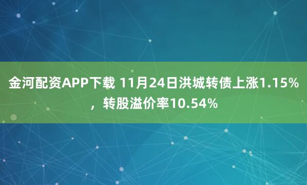 金河配资APP下载 11月24日洪城转债上涨1.15%，转股溢价率10.54%