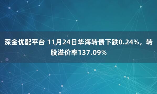 深金优配平台 11月24日华海转债下跌0.24%,转股溢价率137.09%