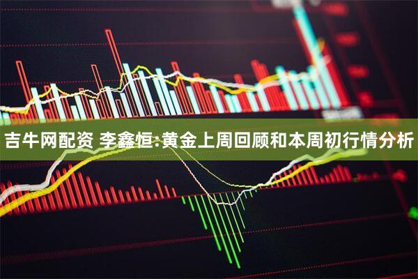 吉牛网配资 李鑫恒:黄金上周回顾和本周初行情分析