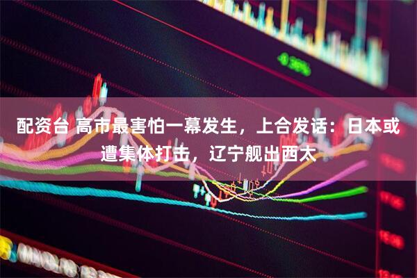 配资台 高市最害怕一幕发生，上合发话：日本或遭集体打击，辽宁舰出西太