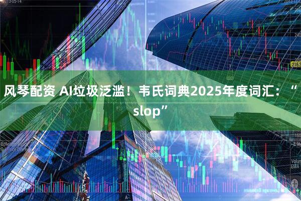 风琴配资 AI垃圾泛滥！韦氏词典2025年度词汇：“slop”