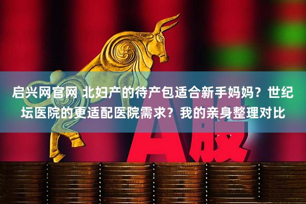 启兴网官网 北妇产的待产包适合新手妈妈？世纪坛医院的更适配医院需求？我的亲身整理对比