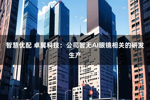智慧优配 卓翼科技：公司暂无AI眼镜相关的研发生产