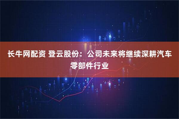 长牛网配资 登云股份：公司未来将继续深耕汽车零部件行业