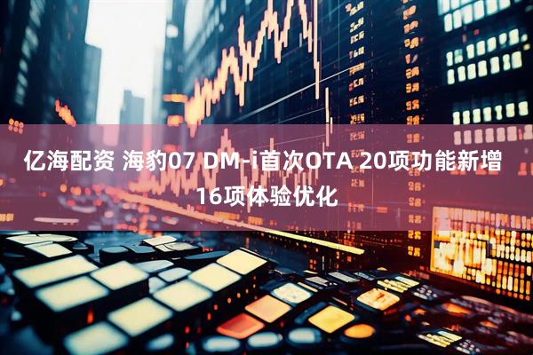 亿海配资 海豹07 DM-i首次OTA 20项功能新增 16项体验优化
