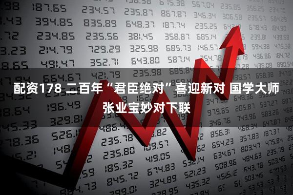 配资178 二百年“君臣绝对”喜迎新对 国学大师张业宝妙对下联