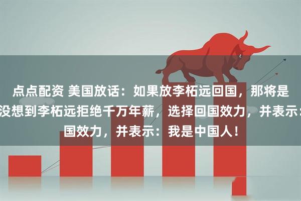 点点配资 美国放话：如果放李柘远回国，那将是不小的损失。没想到李柘远拒绝千万年薪，选择回国效力，并表示：我是中国人！