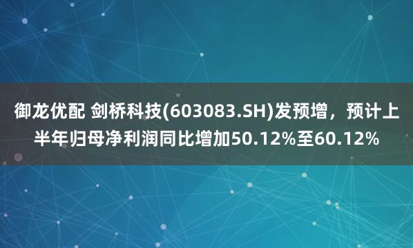 御龙优配 剑桥科技(603083.SH)发预增，预计上半年归母净利润同比增加50.12%至60.12%