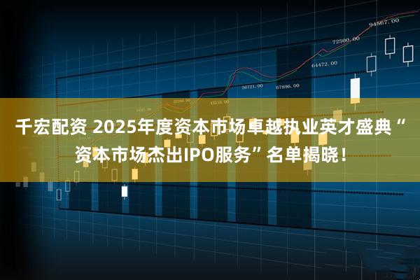 千宏配资 2025年度资本市场卓越执业英才盛典“资本市场杰出IPO服务”名单揭晓！
