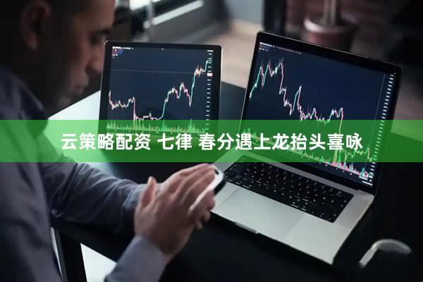 云策略配资 七律 春分遇上龙抬头喜咏