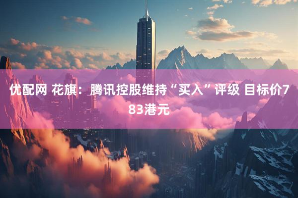 优配网 花旗：腾讯控股维持“买入”评级 目标价783港元