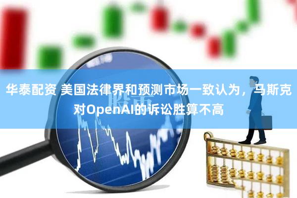 华泰配资 美国法律界和预测市场一致认为，马斯克对OpenAI的诉讼胜算不高