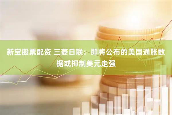 新宝股票配资 三菱日联：即将公布的美国通胀数据或抑制美元走强