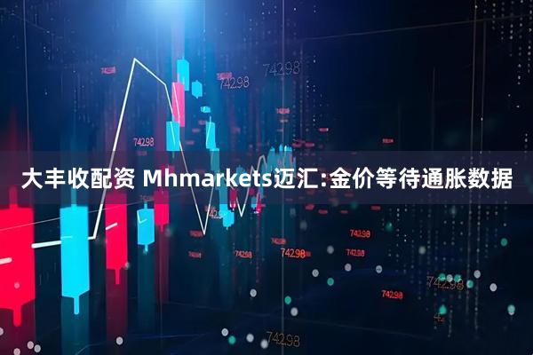 大丰收配资 Mhmarkets迈汇:金价等待通胀数据